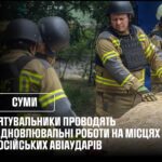 Суми: аварійно-відновлювальні роботи на місцях російських авіаударів