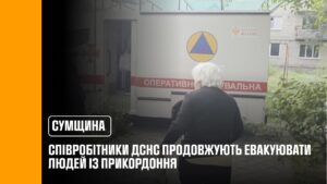 У Сумській області співробітники ДСНС продовжують евакуювати людей із прикордоння